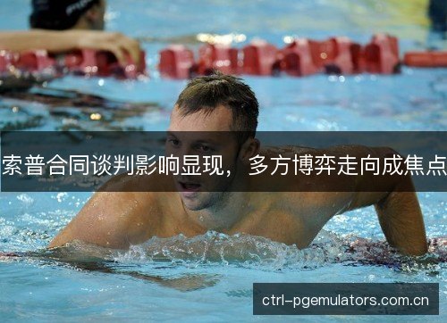 索普合同谈判影响显现，多方博弈走向成焦点