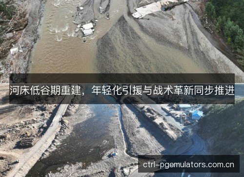 河床低谷期重建，年轻化引援与战术革新同步推进