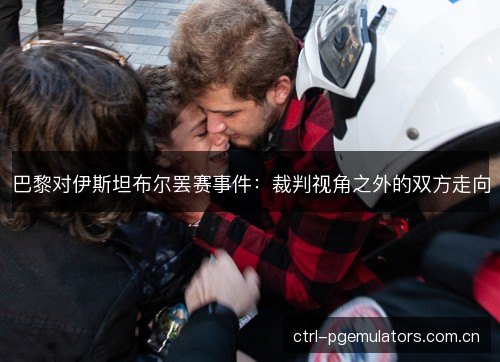巴黎对伊斯坦布尔罢赛事件：裁判视角之外的双方走向